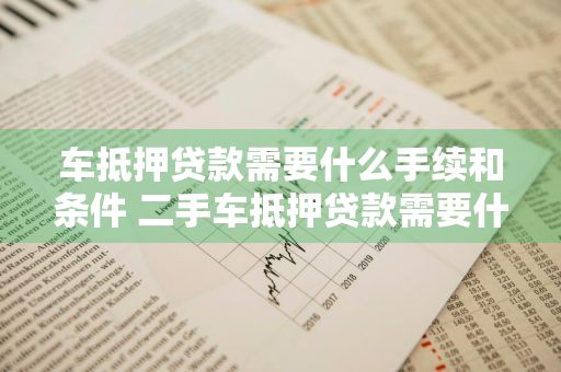 车抵押贷款需要什么手续和条件 二手车抵押贷款需要什么手续和条件