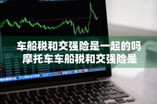 车船税和交强险是一起的吗 摩托车车船税和交强险是一起的吗