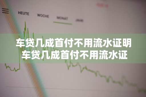 车贷几成首付不用流水证明 车贷几成首付不用流水证明可以吗