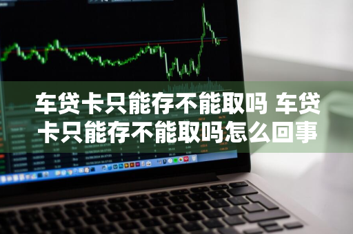 车贷卡只能存不能取吗 车贷卡只能存不能取吗怎么回事