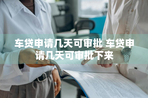 车贷申请几天可审批 车贷申请几天可审批下来