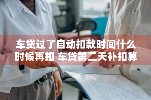 车贷过了自动扣款时间什么时候再扣 车贷第二天补扣算逾期吗