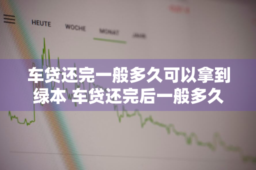 车贷还完一般多久可以拿到绿本 车贷还完后一般多久可以拿到绿本