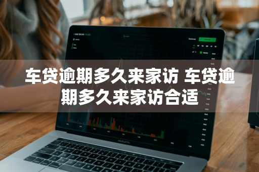 车贷逾期多久来家访 车贷逾期多久来家访合适