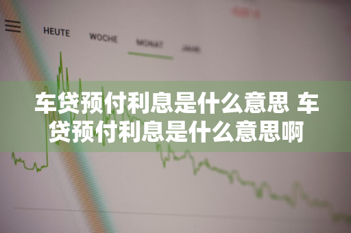 车贷预付利息是什么意思 车贷预付利息是什么意思啊