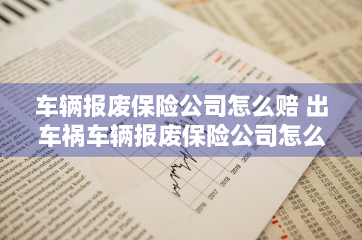 车辆报废保险公司怎么赔 出车祸车辆报废保险公司怎么赔