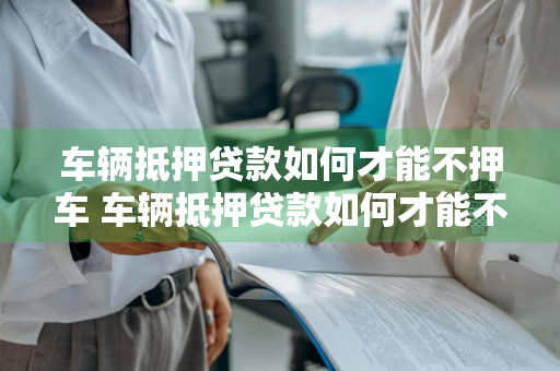 车辆抵押贷款如何才能不押车 车辆抵押贷款如何才能不押车呢