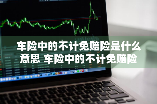 车险中的不计免赔险是什么意思 车险中的不计免赔险是什么意思呢