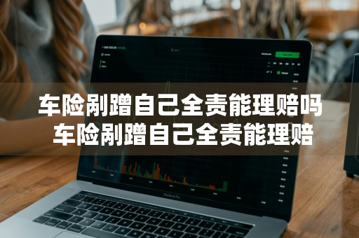 车险剐蹭自己全责能理赔吗 车险剐蹭自己全责能理赔吗多少钱