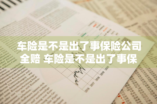 车险是不是出了事保险公司全赔 车险是不是出了事保险公司全赔的