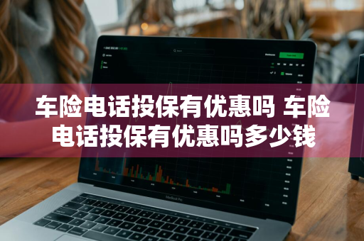 车险电话投保有优惠吗 车险电话投保有优惠吗多少钱