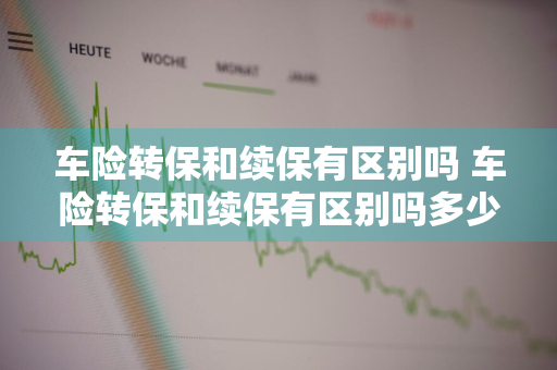 车险转保和续保有区别吗 车险转保和续保有区别吗多少钱