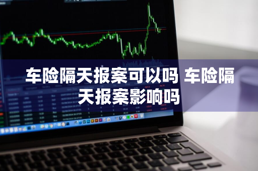 车险隔天报案可以吗 车险隔天报案影响吗
