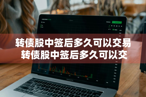转债股中签后多久可以交易 转债股中签后多久可以交易啊