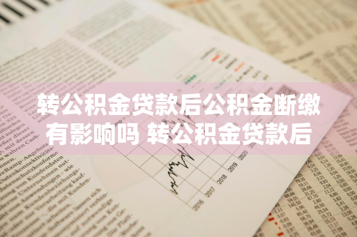 转公积金贷款后公积金断缴有影响吗 转公积金贷款后公积金断缴有影响吗怎么办