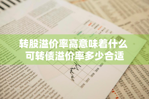 转股溢价率高意味着什么 可转债溢价率多少合适