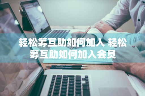 轻松筹互助如何加入 轻松筹互助如何加入会员