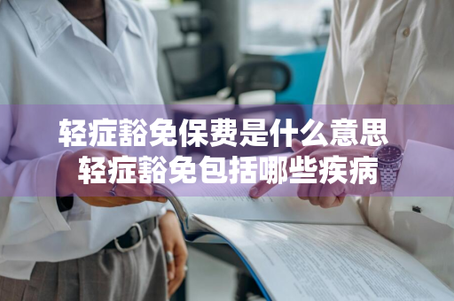 轻症豁免保费是什么意思 轻症豁免包括哪些疾病