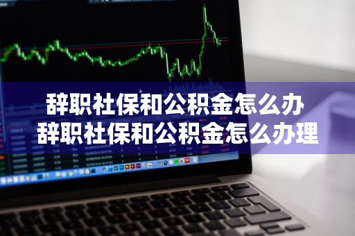 辞职社保和公积金怎么办 辞职社保和公积金怎么办理