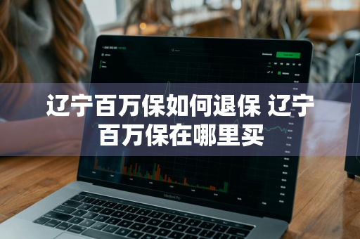 辽宁百万保如何退保 辽宁百万保在哪里买