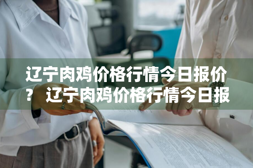 辽宁肉鸡价格行情今日报价？ 辽宁肉鸡价格行情今日报价鸡病网