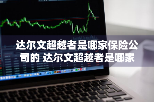 达尔文超越者是哪家保险公司的 达尔文超越者是哪家保险公司的产品