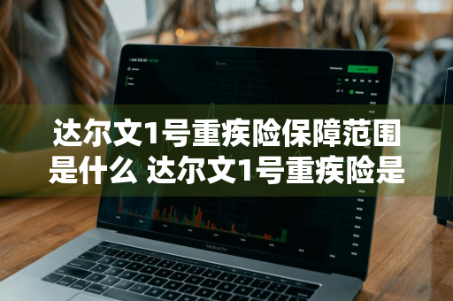 达尔文1号重疾险保障范围是什么 达尔文1号重疾险是哪家保险公司