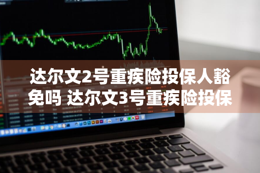 达尔文2号重疾险投保人豁免吗 达尔文3号重疾险投保人豁免
