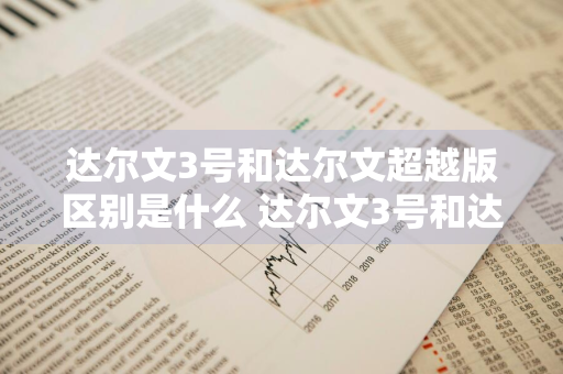 达尔文3号和达尔文超越版区别是什么 达尔文3号和达尔文超越版区别是什么意思