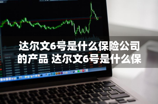 达尔文6号是什么保险公司的产品 达尔文6号是什么保险公司的产品啊