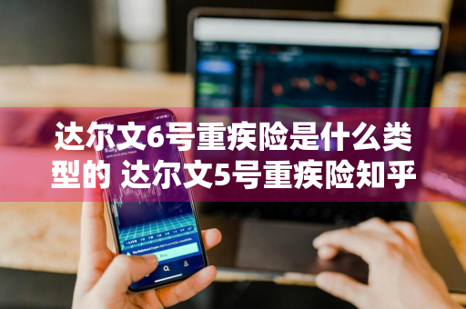 达尔文6号重疾险是什么类型的 达尔文5号重疾险知乎