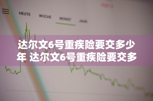 达尔文6号重疾险要交多少年 达尔文6号重疾险要交多少年才能退保