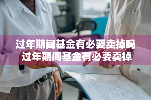 过年期间基金有必要卖掉吗 过年期间基金有必要卖掉吗知乎