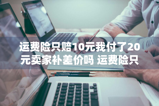 运费险只赔10元我付了20元卖家补差价吗 运费险只赔10元我付了20元卖家补差价吗安全吗