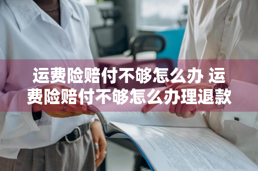 运费险赔付不够怎么办 运费险赔付不够怎么办理退款
