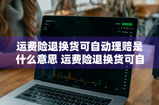 运费险退换货可自动理赔是什么意思 运费险退换货可自动理赔是什么意思啊