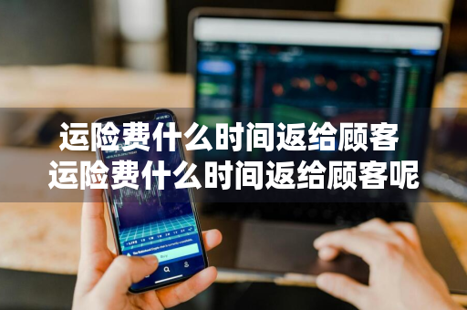 运险费什么时间返给顾客 运险费什么时间返给顾客呢