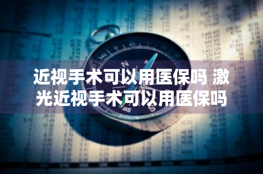 近视手术可以用医保吗 激光近视手术可以用医保吗
