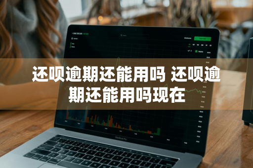 还呗逾期还能用吗 还呗逾期还能用吗现在