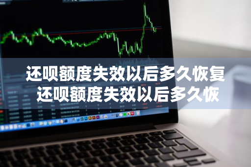 还呗额度失效以后多久恢复 还呗额度失效以后多久恢复正常