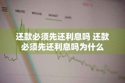 还款必须先还利息吗 还款必须先还利息吗为什么