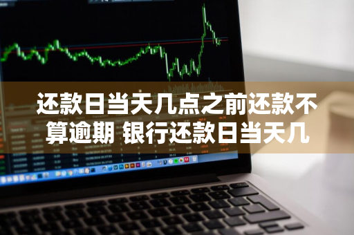 还款日当天几点之前还款不算逾期 银行还款日当天几点之前还款不算逾期