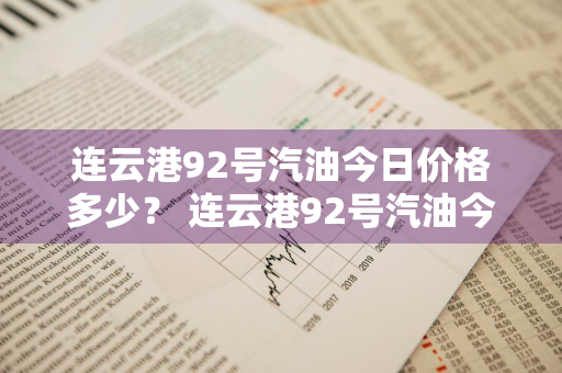 连云港92号汽油今日价格多少？ 连云港92号汽油今日价格多少钱