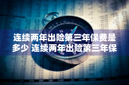 连续两年出险第三年保费是多少 连续两年出险第三年保费是多少人保