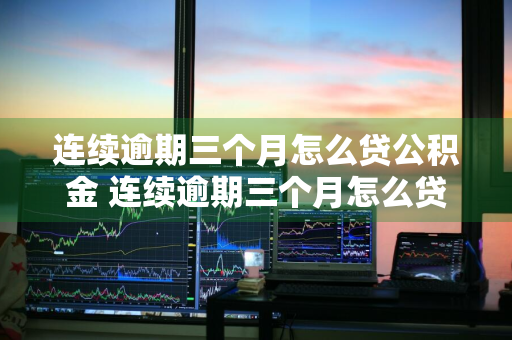 连续逾期三个月怎么贷公积金 连续逾期三个月怎么贷公积金的