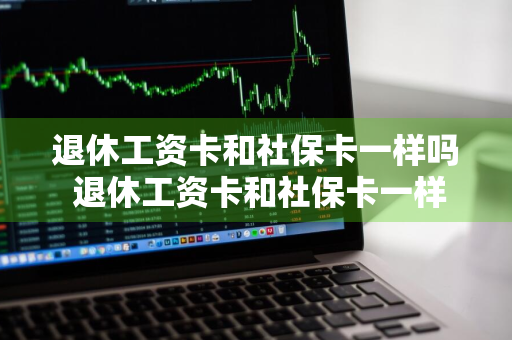 退休工资卡和社保卡一样吗 退休工资卡和社保卡一样吗怎么办