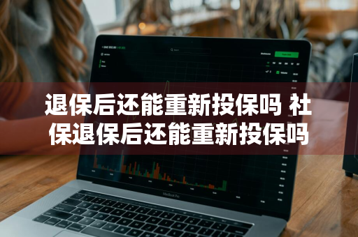 退保后还能重新投保吗 社保退保后还能重新投保吗