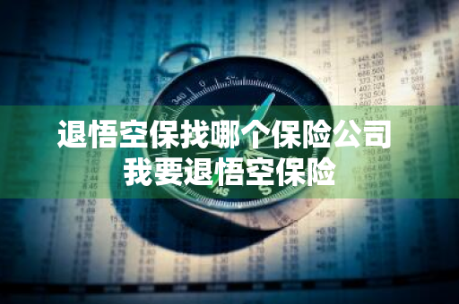 退悟空保找哪个保险公司 我要退悟空保险