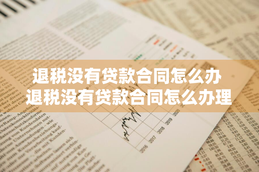 退税没有贷款合同怎么办 退税没有贷款合同怎么办理