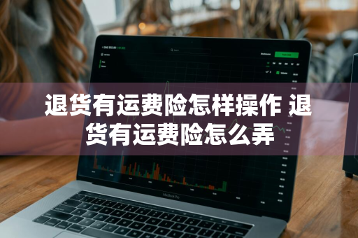 退货有运费险怎样操作 退货有运费险怎么弄